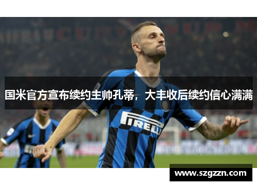 国米官方宣布续约主帅孔蒂，大丰收后续约信心满满