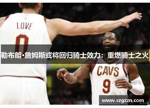 勒布朗·詹姆斯或将回归骑士效力：重燃骑士之火
