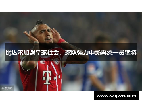 比达尔加盟皇家社会，球队强力中场再添一员猛将