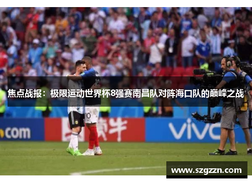 焦点战报：极限运动世界杯8强赛南昌队对阵海口队的巅峰之战