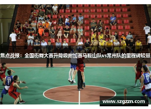 焦点战报：全国街舞大赛升降级附加赛马鞍山队vs常州队的里程碑较量