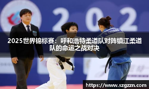 2025世界锦标赛：呼和浩特柔道队对阵镇江柔道队的命运之战对决