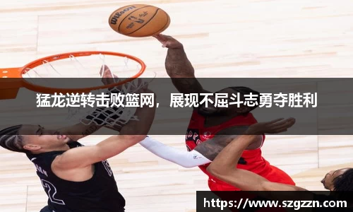 猛龙逆转击败篮网，展现不屈斗志勇夺胜利